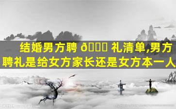 结婚男方聘 🐒 礼清单,男方聘礼是给女方家长还是女方本一人